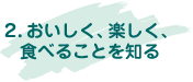 2.おいしく、楽しく、食べることを知る